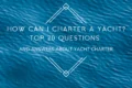 How can i charter a yacht? Top 20 questions and answers about yacht charter 